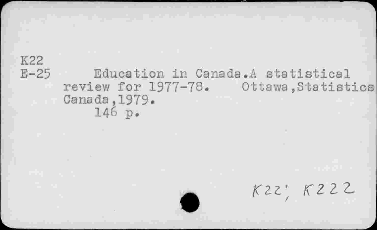 ﻿K22
E-25 Education in Canada.A statistical review for 1977-78. Ottawa,Statistics Canada ,1979.
146 p.
/024; /02 2 2,